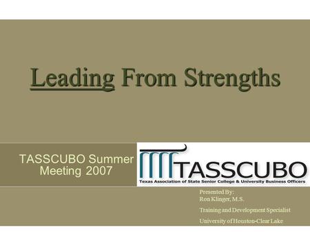 Leading From Strengths TASSCUBO Summer Meeting 2007 Presented By: Ron Klinger, M.S. Training and Development Specialist University of Houston-Clear Lake.