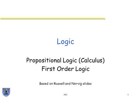 AIC1 Logic Propositional Logic (Calculus) First Order Logic Based on Russell and Norvig slides.