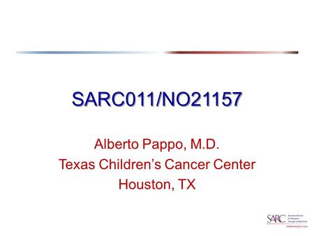 SARC011/NO21157 Alberto Pappo, M.D. Texas Children’s Cancer Center Houston, TX.