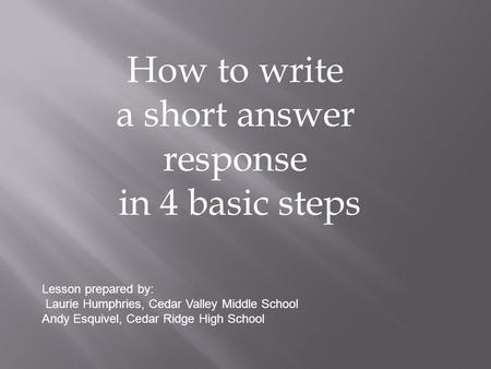 How to write a short answer response in 4 basic steps Lesson prepared by: Laurie Humphries, Cedar Valley Middle School Andy Esquivel, Cedar Ridge High.
