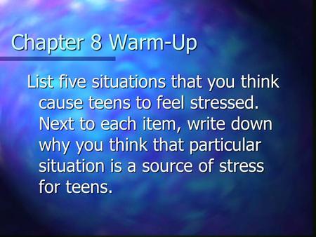 Chapter 8 Warm-Up List five situations that you think cause teens to feel stressed. Next to each item, write down why you think that particular situation.