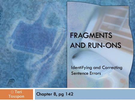 FRAGMENTS AND RUN-ONS Identifying and Correcting Sentence Errors  Teri Tosspon Chapter 8, pg 142.