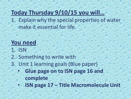 Today Thursday 9/10/15 you will… 1.Explain why the special properties of water make it essential for life. You need 1.ISN 2.Something to write with 3.Unit.