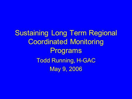 Sustaining Long Term Regional Coordinated Monitoring Programs Todd Running, H-GAC May 9, 2006.