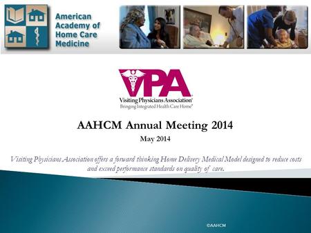 AAHCM Annual Meeting 2014 May 2014 ©AAHCM Visiting Physicians Association offers a forward thinking Home Delivery Medical Model designed to reduce costs.
