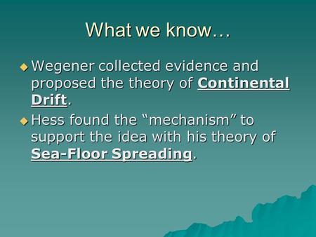 What we know…  Wegener collected evidence and proposed the theory of Continental Drift.  Hess found the “mechanism” to support the idea with his theory.