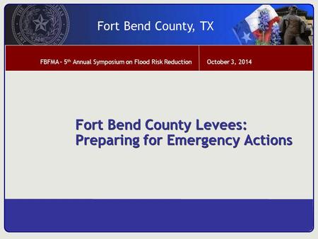 October 3, 2014 Fort Bend County, TX FBFMA – 5 th Annual Symposium on Flood Risk Reduction Fort Bend County Levees: Preparing for Emergency Actions.