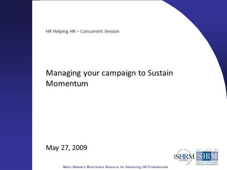 Metro Atlanta’s Most Active Resource for Advancing HR Professionals HR Helping HR – Concurrent Session Managing your campaign to Sustain Momentum May 27,