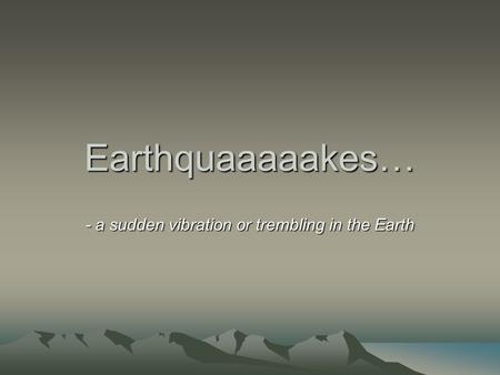 Earthquaaaaakes… - a sudden vibration or trembling in the Earth.
