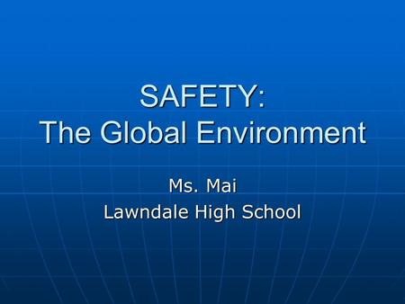 SAFETY: The Global Environment Ms. Mai Lawndale High School.