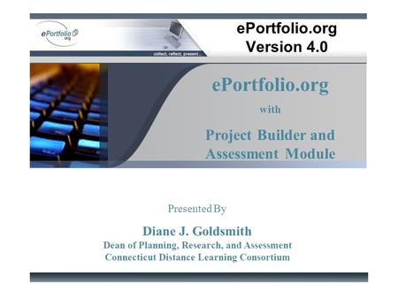 EPortfolio.org Version 4.0 ePortfolio.org with Project Builder and Assessment Module Presented By Diane J. Goldsmith Dean of Planning, Research, and Assessment.