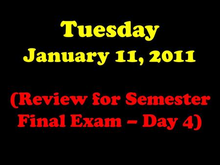 Tuesday January 11, 2011 (Review for Semester Final Exam – Day 4)