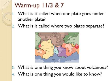 Warm-up 11/3 & 7 1. What is it called when one plate goes under another plate? 2. What is it called where two plates separate? 3. What is one thing you.