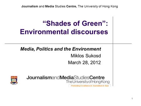 Journalism and Media Studies Centre, The University of Hong Kong 1 “Shades of Green”: Environmental discourses Media, Politics and the Environment Miklos.