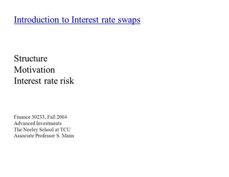 Introduction to Interest rate swaps Structure Motivation Interest rate risk Finance 30233, Fall 2004 Advanced Investments The Neeley School at TCU Associate.