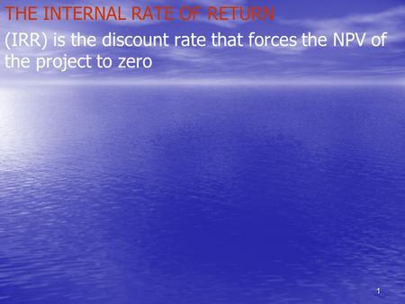 1 THE INTERNAL RATE OF RETURN (IRR) is the discount rate that forces the NPV of the project to zero.