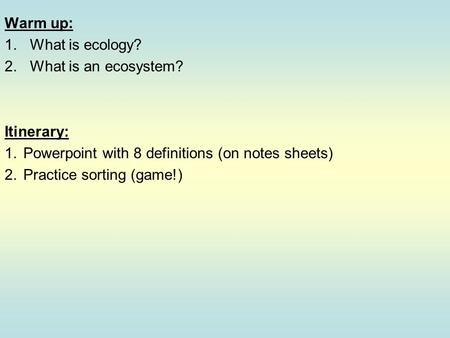 Warm up: 1.What is ecology? 2.What is an ecosystem? Itinerary: 1.Powerpoint with 8 definitions (on notes sheets) 2.Practice sorting (game!)