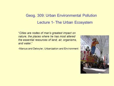 Geog. 309: Urban Environmental Pollution Lecture 1- The Urban Ecosystem “Cities are nodes of man’s greatest impact on nature, the places where he has most.
