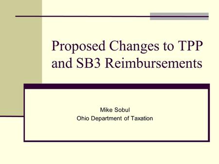 Proposed Changes to TPP and SB3 Reimbursements Mike Sobul Ohio Department of Taxation.