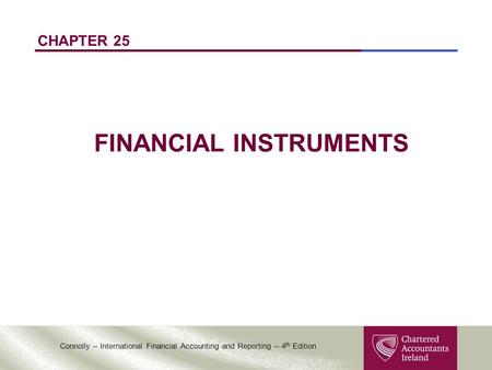 Connolly – International Financial Accounting and Reporting – 4 th Edition CHAPTER 25 FINANCIAL INSTRUMENTS.