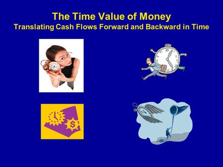 The Time Value of Money Translating Cash Flows Forward and Backward in Time.