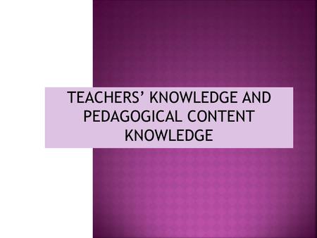 TEACHERS’ KNOWLEDGE AND PEDAGOGICAL CONTENT KNOWLEDGE