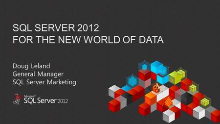 SQL SERVER 2012 FOR THE NEW WORLD OF DATA Doug Leland General Manager SQL Server Marketing.