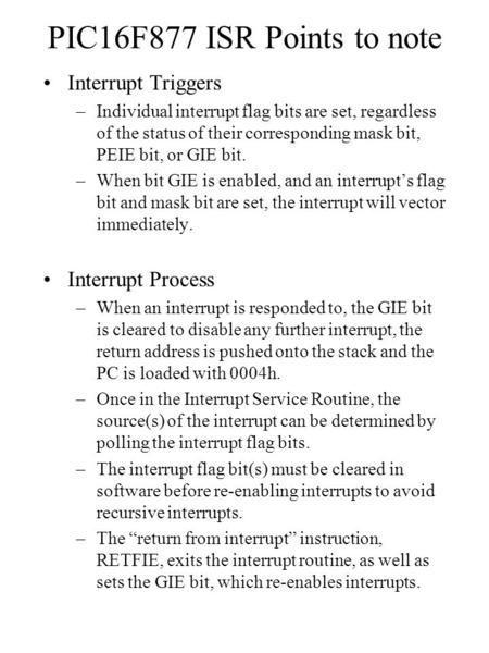 PIC16F877 ISR Points to note Interrupt Triggers –Individual interrupt flag bits are set, regardless of the status of their corresponding mask bit, PEIE.