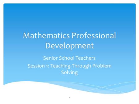 Mathematics Professional Development Senior School Teachers Session 1: Teaching Through Problem Solving 1.