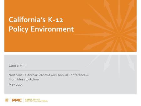California’s K-12 Policy Environment Laura Hill Northern California Grantmakers Annual Conference— From Ideas to Action May 2015.