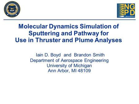 Iain D. Boyd and Brandon Smith Department of Aerospace Engineering University of Michigan Ann Arbor, MI 48109 Molecular Dynamics Simulation of Sputtering.