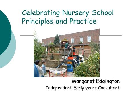 Celebrating Nursery School Principles and Practice Margaret Edgington Independent Early years Consultant.