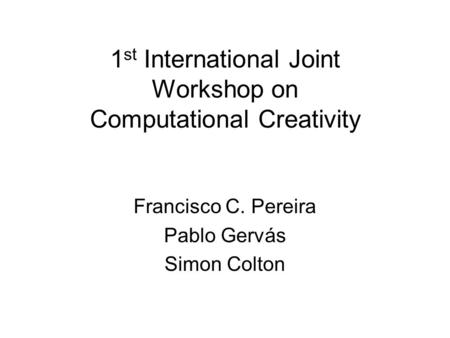 1 st International Joint Workshop on Computational Creativity Francisco C. Pereira Pablo Gervás Simon Colton.