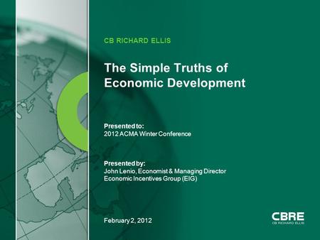 February 2, 2012 The Simple Truths of Economic Development CB RICHARD ELLIS Presented to: 2012 ACMA Winter Conference Presented by: John Lenio, Economist.