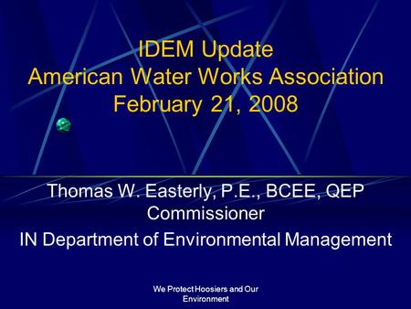We Protect Hoosiers and Our Environment IDEM Update American Water Works Association February 21, 2008 Thomas W. Easterly, P.E., BCEE, QEP Commissioner.
