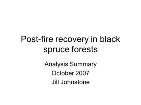 Post-fire recovery in black spruce forests Analysis Summary October 2007 Jill Johnstone.