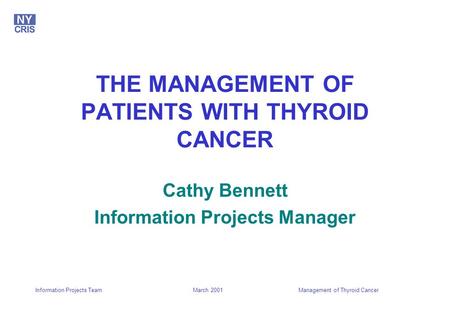 March 2001Management of Thyroid CancerInformation Projects Team THE MANAGEMENT OF PATIENTS WITH THYROID CANCER Cathy Bennett Information Projects Manager.