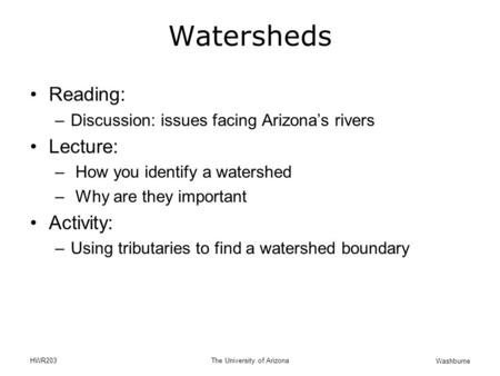 Washburne HWR203The University of Arizona Watersheds Reading: –Discussion: issues facing Arizona’s rivers Lecture: – How you identify a watershed – Why.