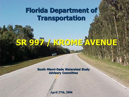 SR 997 / KROME AVENUE Florida Department of Transportation April 27th, 2006 South Miami-Dade Watershed Study Advisory Committee.