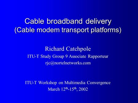 Cable broadband delivery (Cable modem transport platforms) Richard Catchpole ITU-T Study Group 9 Associate Rapporteur ITU-T Workshop.