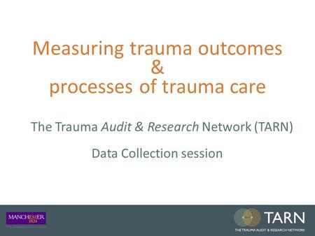 Measuring trauma outcomes & processes of trauma care The Trauma Audit & Research Network (TARN) Data Collection session.