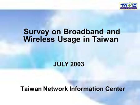 Survey on Broadband and Wireless Usage in Taiwan Taiwan Network Information Center JULY 2003.