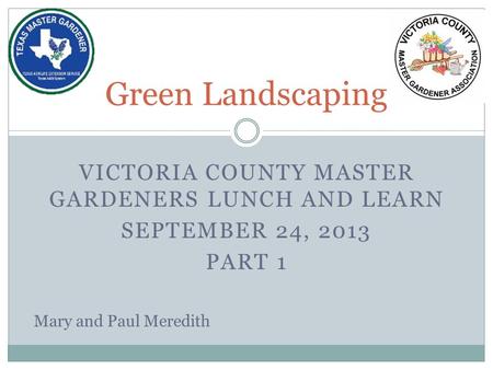 VICTORIA COUNTY MASTER GARDENERS LUNCH AND LEARN SEPTEMBER 24, 2013 PART 1 Green Landscaping Mary and Paul Meredith.