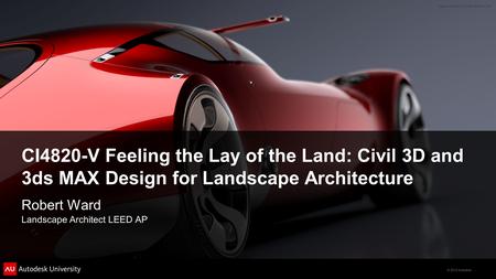 © 2012 Autodesk CI4820-V Feeling the Lay of the Land: Civil 3D and 3ds MAX Design for Landscape Architecture Robert Ward Landscape Architect LEED AP.