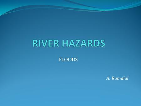 FLOODS A. Ramdial. INTRODUCTION Floods are a natural river process in response to changes in drainage basin inputs (precipitation / melt-water runoff)