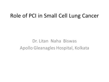 Role of PCI in Small Cell Lung Cancer Dr. Litan Naha Biswas Apollo Gleanagles Hospital, Kolkata.