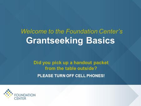 Grantseeking Basics Did you pick up a handout packet from the table outside? PLEASE TURN OFF CELL PHONES! Welcome to the Foundation Center’s.