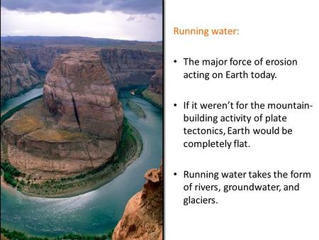 Running water: The major force of erosion acting on Earth today. If it weren’t for the mountain- building activity of plate tectonics, Earth would be completely.