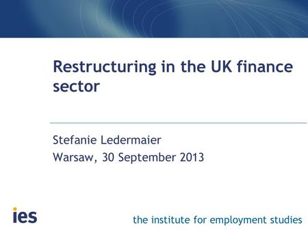 The institute for employment studies Restructuring in the UK finance sector Stefanie Ledermaier Warsaw, 30 September 2013.