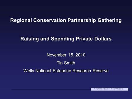 Wells National Estuarine Research Reserve Regional Conservation Partnership Gathering Raising and Spending Private Dollars November 15, 2010 Tin Smith.